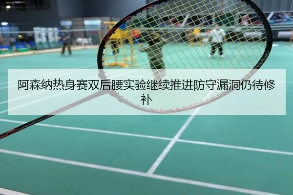 阿森纳热身赛双后腰实验继续推进防守漏洞仍待修补