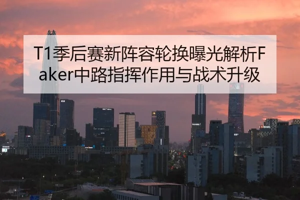 T1季后赛新阵容轮换曝光解析Faker中路指挥作用与战术升级