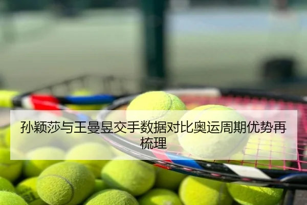孙颖莎与王曼昱交手数据对比奥运周期优势再梳理