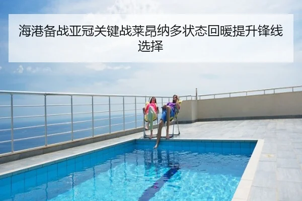 海港备战亚冠关键战莱昂纳多状态回暖提升锋线选择